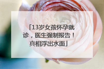 13岁女孩怀孕就诊，医生强制报告！真相浮出水面