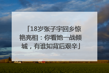18岁张子宇回乡惊艳亮相：你看她一战倾城，有谁知背后艰辛