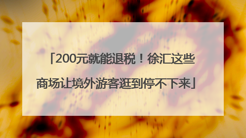 200元就能退税！徐汇这些商场让境外游客逛到停不下来