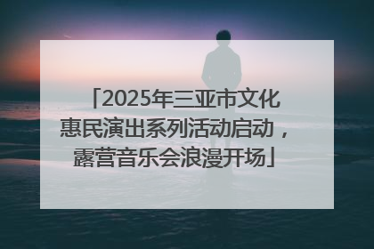 2025年三亚市文化惠民演出系列活动启动，露营音乐会浪漫开场