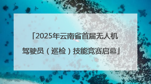 2025年云南省首届无人机驾驶员（巡检）技能竞赛启幕