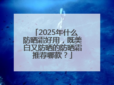 2025年什么防晒霜好用，既美白又防晒的防晒霜推荐哪款？