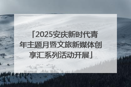 2025安庆新时代青年主题月暨文旅新媒体创享汇系列活动开展