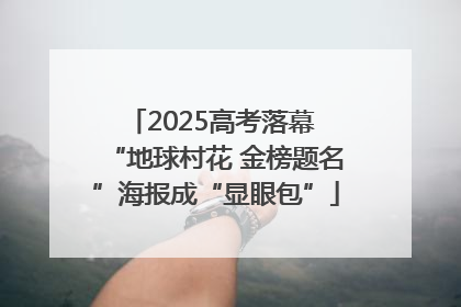 2025高考落幕 “地球村花 金榜题名”海报成“显眼包”