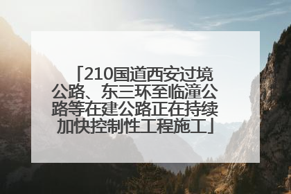 210国道西安过境公路、东三环至临潼公路等在建公路正在持续加快控制性工程施工