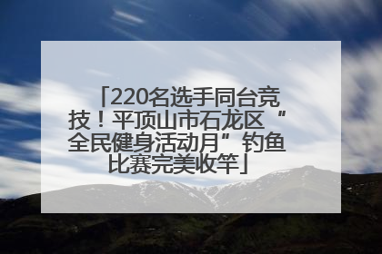 220名选手同台竞技！平顶山市石龙区“全民健身活动月”钓鱼比赛完美收竿