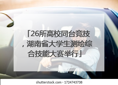 26所高校同台竞技，湖南省大学生测绘综合技能大赛举行