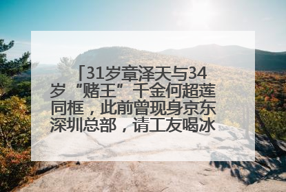 31岁章泽天与34岁“赌王”千金何超莲同框，此前曾现身京东深圳总部，请工友喝冰饮，点了300多杯