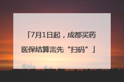 7月1日起，成都买药医保结算需先“扫码”