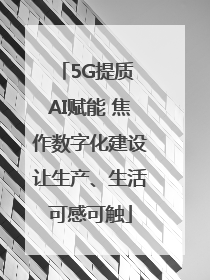 5G提质 AI赋能 焦作数字化建设让生产、生活可感可触