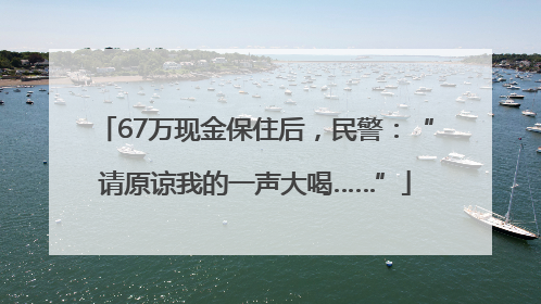 67万现金保住后，民警：“请原谅我的一声大喝……”