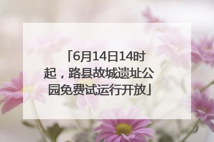 6月14日14时起，路县故城遗址公园免费试运行开放