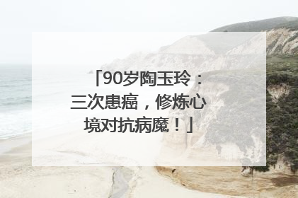 90岁陶玉玲：三次患癌，修炼心境对抗病魔！