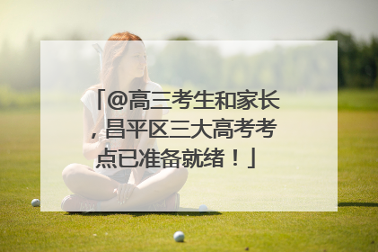 @高三考生和家长，昌平区三大高考考点已准备就绪！