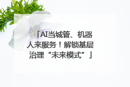 AI当城管、机器人来服务！解锁基层治理“未来模式”