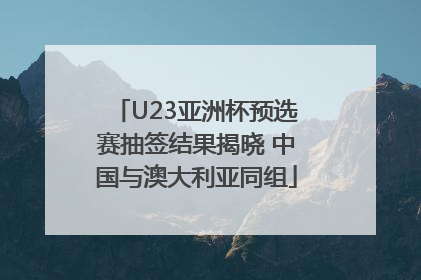 U23亚洲杯预选赛抽签结果揭晓 中国与澳大利亚同组